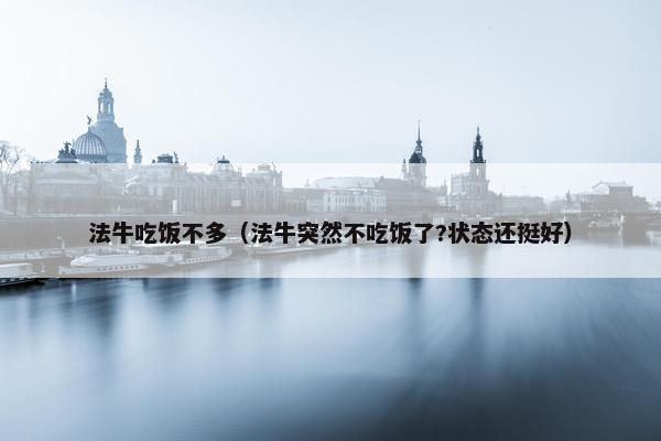 法牛吃饭不多（法牛突然不吃饭了?状态还挺好）