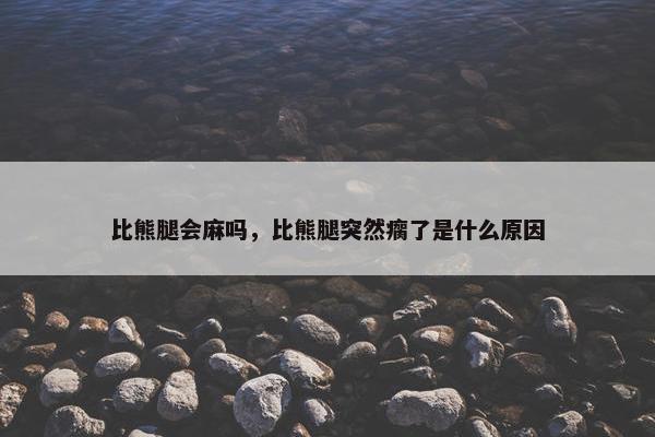 比熊腿会麻吗，比熊腿突然瘸了是什么原因