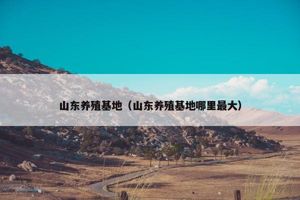 山东养殖基地（山东养殖基地哪里最大）