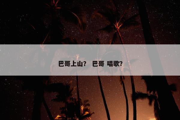 巴哥上山？ 巴哥 唱歌？