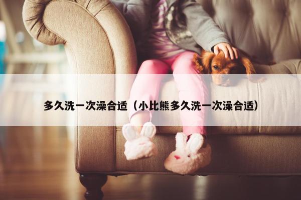 多久洗一次澡合适（小比熊多久洗一次澡合适）