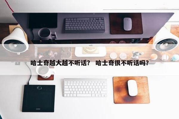 哈士奇越大越不听话？ 哈士奇很不听话吗？