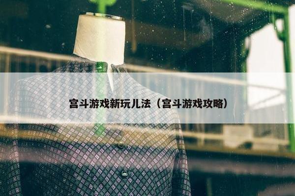 宫斗游戏新玩儿法（宫斗游戏攻略）