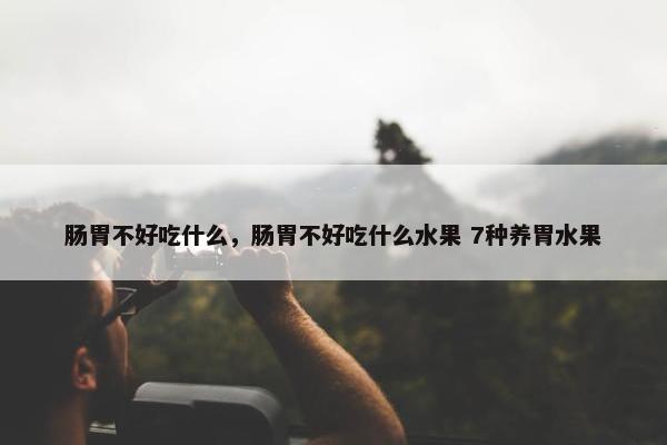 肠胃不好吃什么，肠胃不好吃什么水果 7种养胃水果