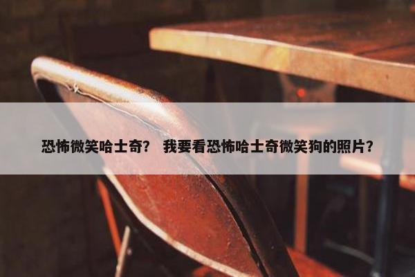 恐怖微笑哈士奇？ 我要看恐怖哈士奇微笑狗的照片？