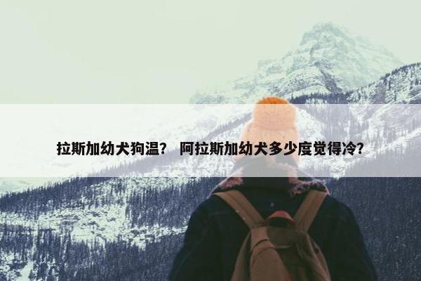 拉斯加幼犬狗温？ 阿拉斯加幼犬多少度觉得冷？