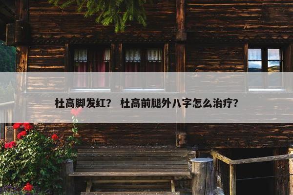杜高脚发红？ 杜高前腿外八字怎么治疗？