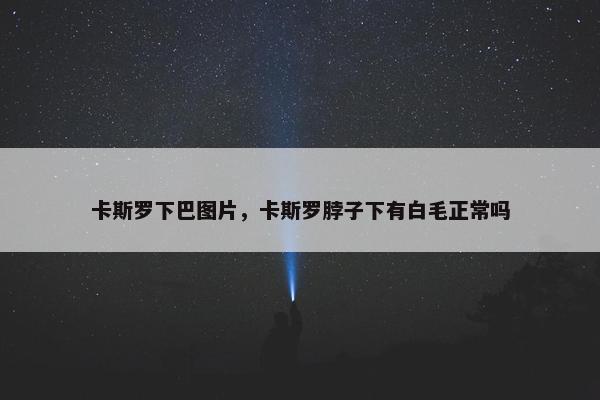 卡斯罗下巴图片，卡斯罗脖子下有白毛正常吗