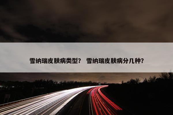 雪纳瑞皮肤病类型？ 雪纳瑞皮肤病分几种？