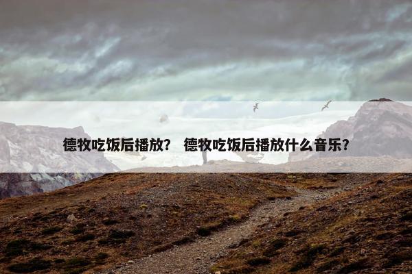 德牧吃饭后播放？ 德牧吃饭后播放什么音乐？