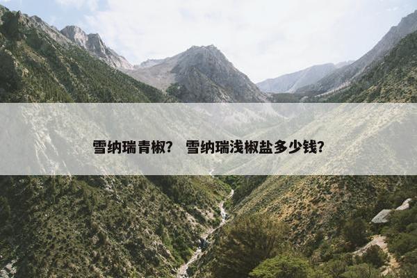 雪纳瑞青椒？ 雪纳瑞浅椒盐多少钱？