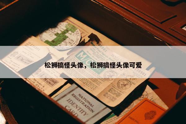 松狮搞怪头像，松狮搞怪头像可爱