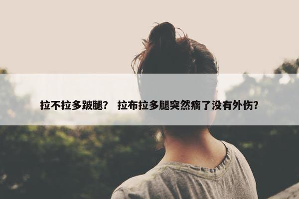 拉不拉多跛腿？ 拉布拉多腿突然瘸了没有外伤？