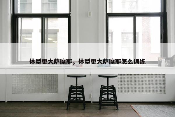 体型更大萨摩耶，体型更大萨摩耶怎么训练