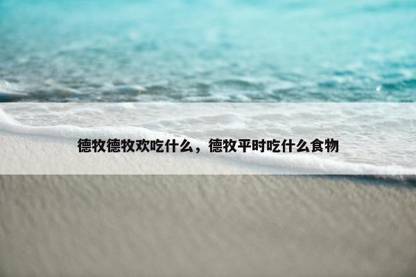 德牧德牧欢吃什么，德牧平时吃什么食物