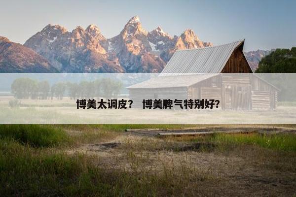 博美太调皮？ 博美脾气特别好？
