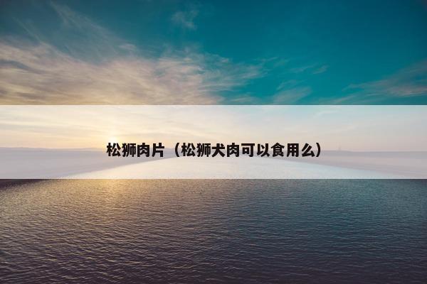 松狮肉片（松狮犬肉可以食用么）