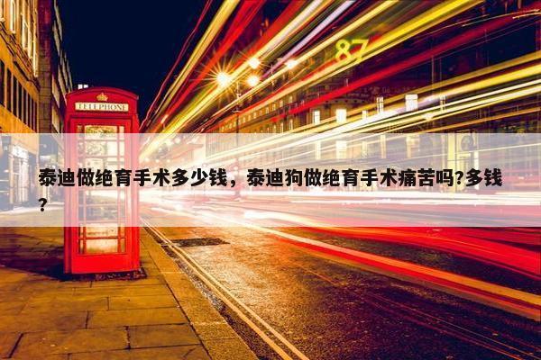 泰迪做绝育手术多少钱，泰迪狗做绝育手术痛苦吗?多钱?