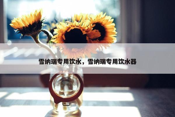 雪纳瑞专用饮水，雪纳瑞专用饮水器