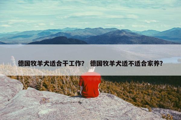 德国牧羊犬适合干工作？ 德国牧羊犬适不适合家养？