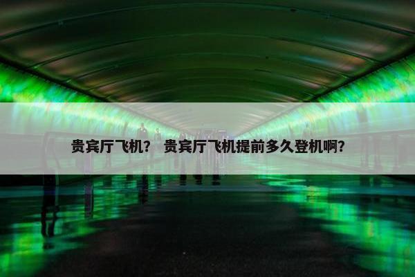 贵宾厅飞机？ 贵宾厅飞机提前多久登机啊？