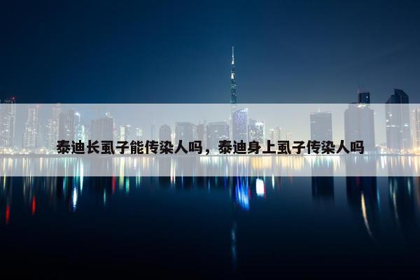 泰迪长虱子能传染人吗，泰迪身上虱子传染人吗