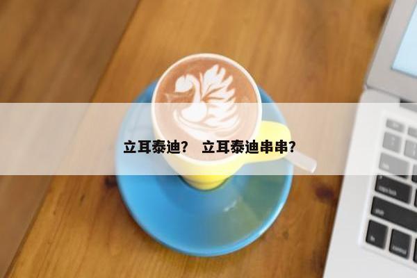 立耳泰迪？ 立耳泰迪串串？