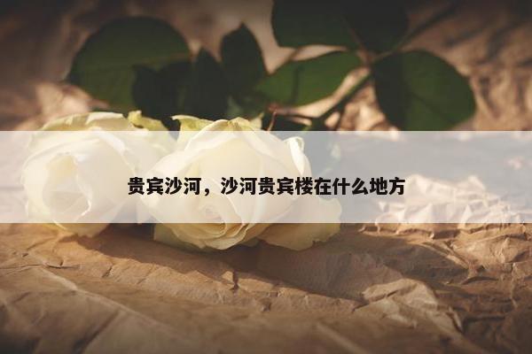 贵宾沙河，沙河贵宾楼在什么地方