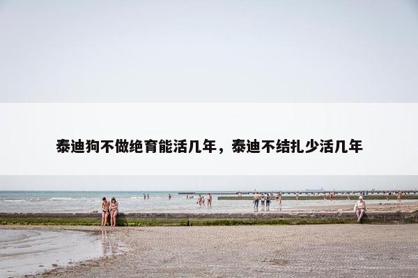 泰迪狗不做绝育能活几年，泰迪不结扎少活几年