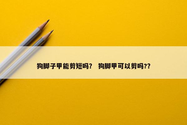 狗脚子甲能剪短吗？ 狗脚甲可以剪吗?？