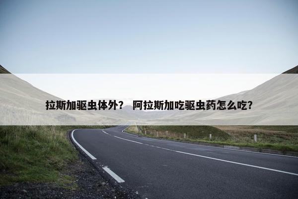 拉斯加驱虫体外？ 阿拉斯加吃驱虫药怎么吃？