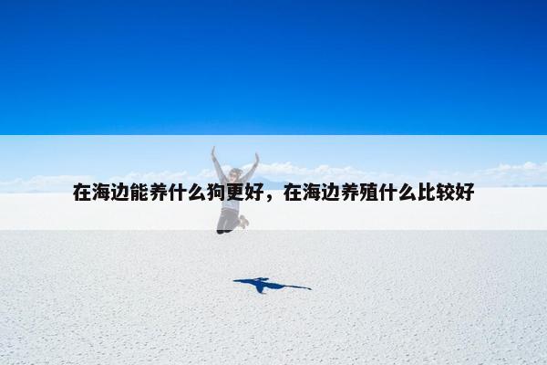 在海边能养什么狗更好，在海边养殖什么比较好