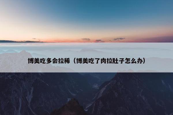 博美吃多会拉稀（博美吃了肉拉肚子怎么办）