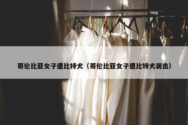 哥伦比亚女子遭比特犬（哥伦比亚女子遭比特犬袭击）
