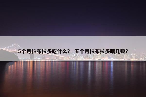 5个月拉布拉多吃什么？ 五个月拉布拉多喂几顿？