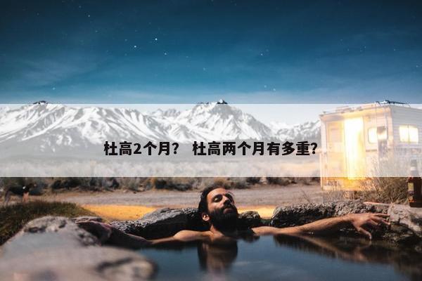 杜高2个月？ 杜高两个月有多重？