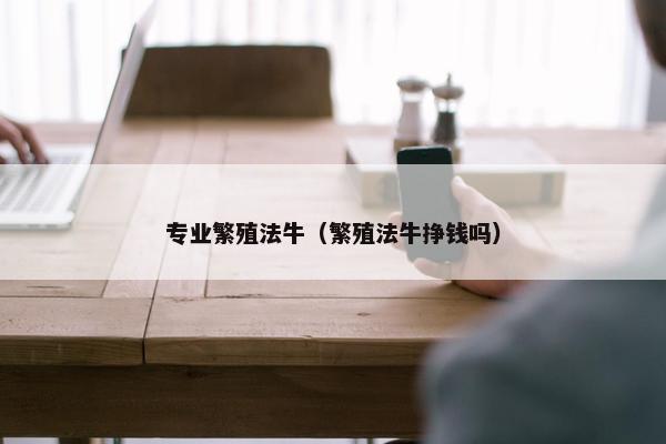 专业繁殖法牛（繁殖法牛挣钱吗）