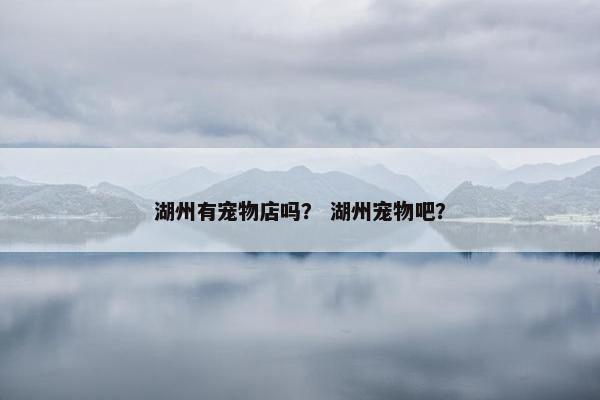湖州有宠物店吗？ 湖州宠物吧？
