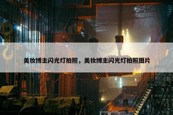 美妆博主闪光灯拍照，美妆博主闪光灯拍照图片