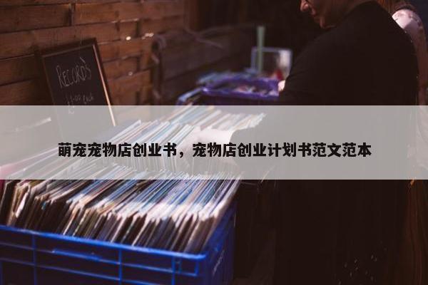 萌宠宠物店创业书，宠物店创业计划书范文范本