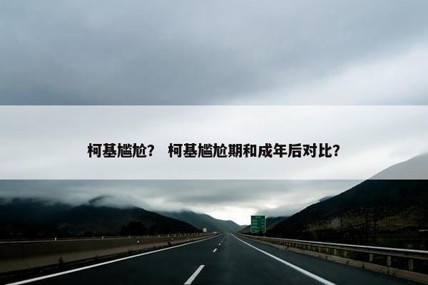 柯基尴尬？ 柯基尴尬期和成年后对比？