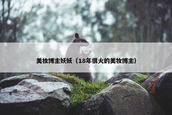 美妆博主妖妖（18年很火的美妆博主）