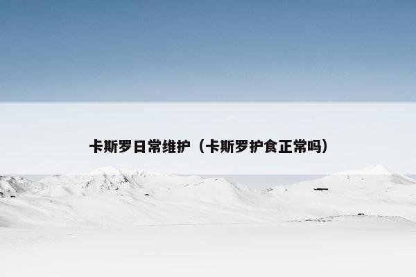 卡斯罗日常维护（卡斯罗护食正常吗）