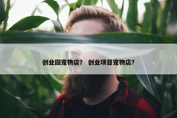 创业园宠物店？ 创业项目宠物店？