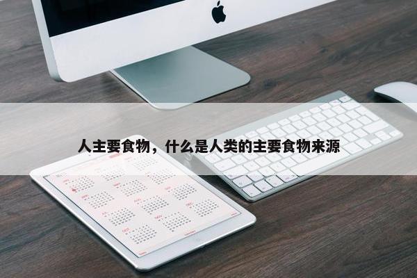 人主要食物，什么是人类的主要食物来源