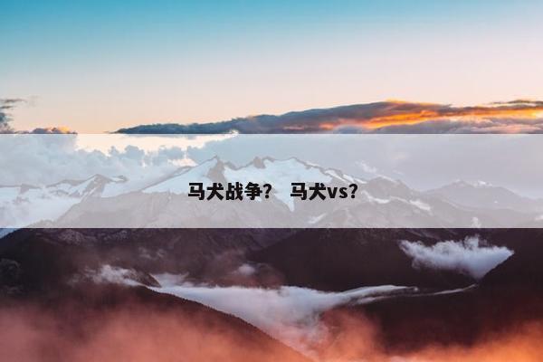 马犬战争？ 马犬vs？