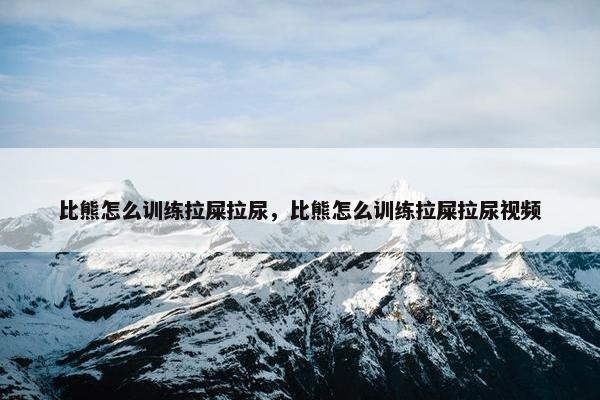 比熊怎么训练拉屎拉尿，比熊怎么训练拉屎拉尿视频