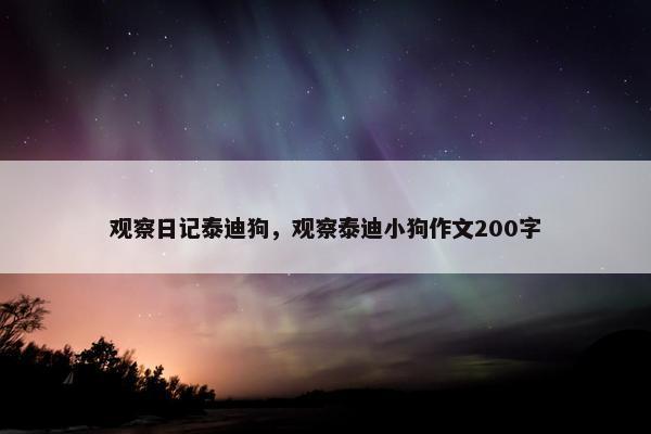观察日记泰迪狗，观察泰迪小狗作文200字