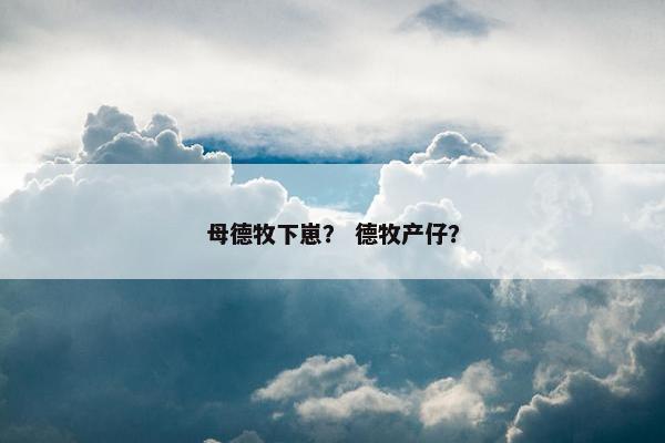 母德牧下崽？ 德牧产仔？