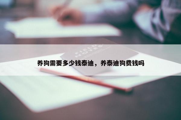 养狗需要多少钱泰迪，养泰迪狗费钱吗